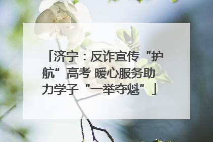 济宁：反诈宣传“护航”高考 暖心服务助力学子“一举夺魁”