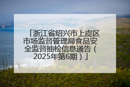 浙江省绍兴市上虞区市场监督管理局食品安全监督抽检信息通告（2025年第6期）