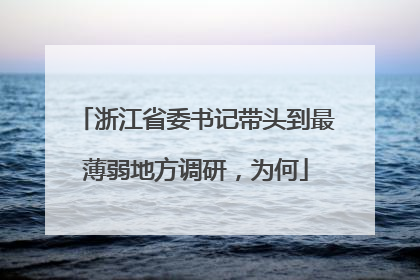 浙江省委书记带头到最薄弱地方调研，为何