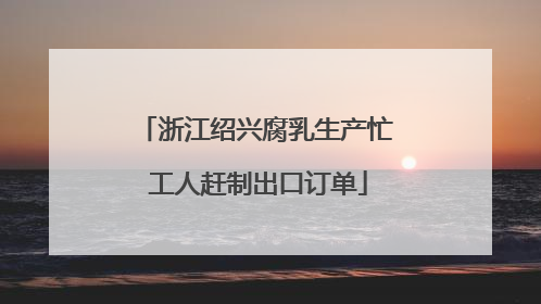 浙江绍兴腐乳生产忙 工人赶制出口订单