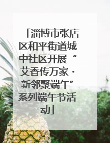 淄博市张店区和平街道城中社区开展“艾香传万家・新邻聚端午”系列端午节活动