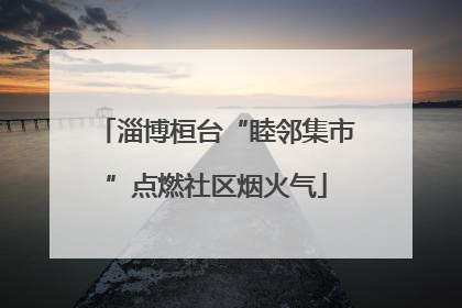 淄博桓台“睦邻集市”点燃社区烟火气