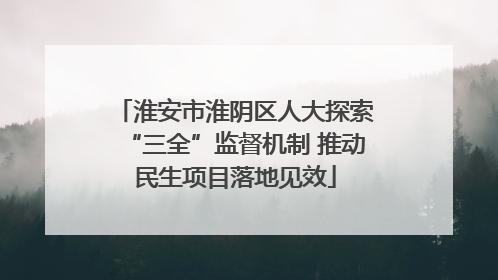 淮安市淮阴区人大探索“三全”监督机制 推动民生项目落地见效