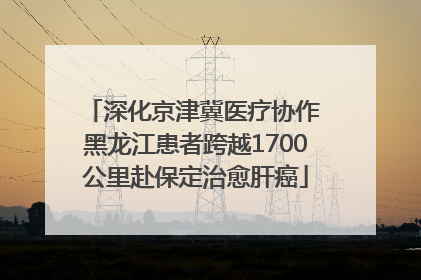 深化京津冀医疗协作 黑龙江患者跨越1700公里赴保定治愈肝癌