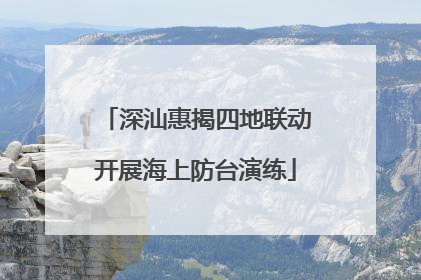 深汕惠揭四地联动开展海上防台演练