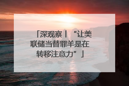 深观察丨“让美联储当替罪羊是在转移注意力”