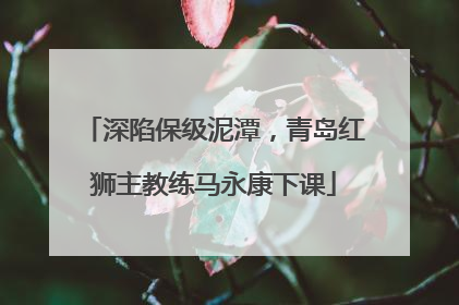 深陷保级泥潭，青岛红狮主教练马永康下课