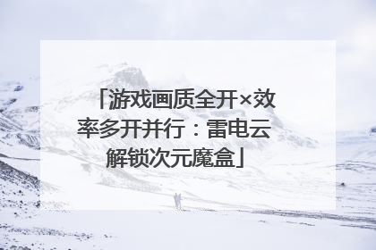 游戏画质全开×效率多开并行：雷电云解锁次元魔盒