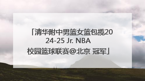 清华附中男篮女篮包揽2024-25 Jr. NBA校园篮球联赛@北京 冠军