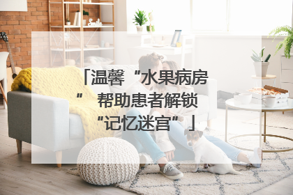 温馨“水果病房” 帮助患者解锁“记忆迷宫”