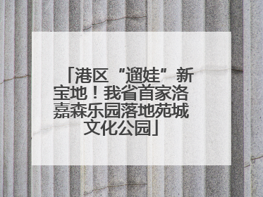 港区“遛娃”新宝地！我省首家洛嘉森乐园落地苑城文化公园