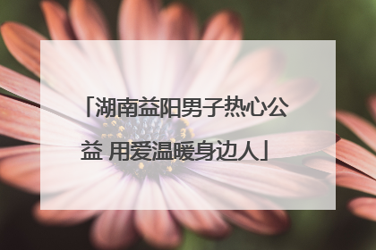 湖南益阳男子热心公益 用爱温暖身边人