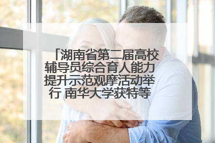 湖南省第二届高校辅导员综合育人能力提升示范观摩活动举行 南华大学获特等奖和一等奖