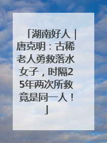湖南好人｜唐克明：古稀老人勇救落水女子，时隔25年两次所救竟是同一人！