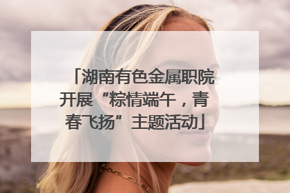 湖南有色金属职院开展“粽情端午，青春飞扬”主题活动