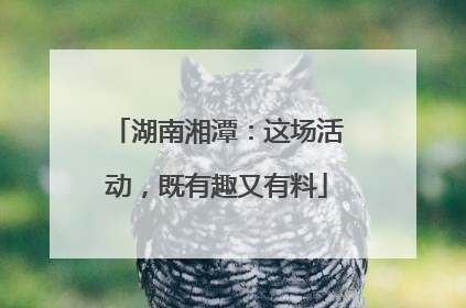 湖南湘潭：这场活动，既有趣又有料