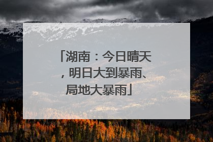 湖南：今日晴天，明日大到暴雨、局地大暴雨