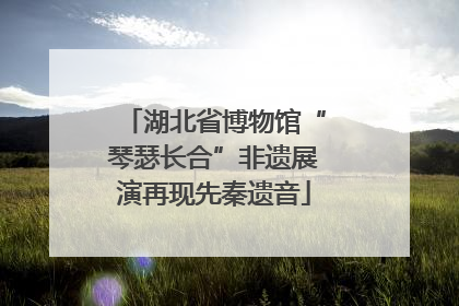 湖北省博物馆“琴瑟长合”非遗展演再现先秦遗音