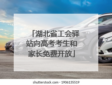 湖北省工会驿站向高考考生和家长免费开放