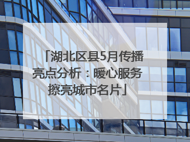 湖北区县5月传播亮点分析：暖心服务擦亮城市名片