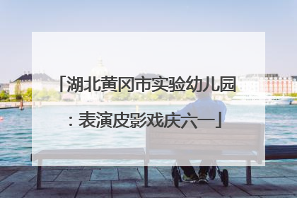 湖北黄冈市实验幼儿园：表演皮影戏庆六一