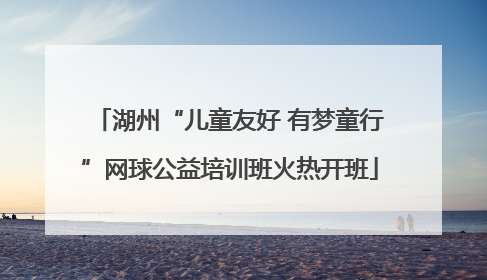 湖州“儿童友好 有梦童行”网球公益培训班火热开班