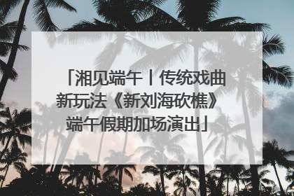 湘见端午丨传统戏曲新玩法《新刘海砍樵》端午假期加场演出