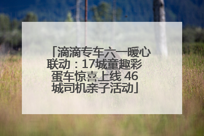 滴滴专车六一暖心联动：17城童趣彩蛋车惊喜上线 46城司机亲子活动
