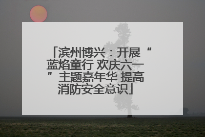 滨州博兴：开展“蓝焰童行 欢庆六一”主题嘉年华 提高消防安全意识