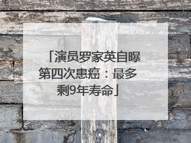 演员罗家英自曝第四次患癌：最多剩9年寿命