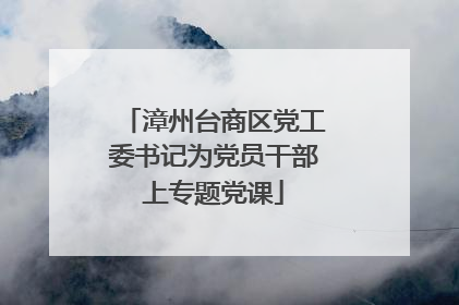 漳州台商区党工委书记为党员干部上专题党课