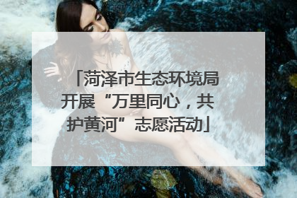 菏泽市生态环境局开展“万里同心，共护黄河”志愿活动