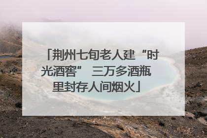 荆州七旬老人建“时光酒窖” 三万多酒瓶里封存人间烟火