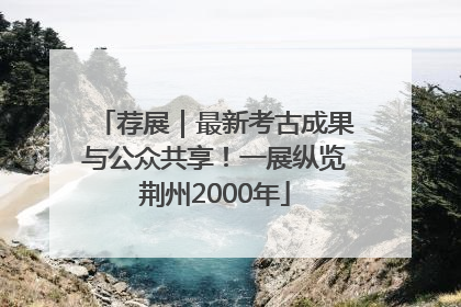 荐展｜最新考古成果与公众共享！一展纵览荆州2000年