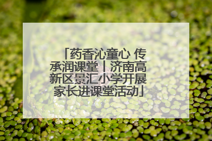 药香沁童心 传承润课堂丨济南高新区景汇小学开展家长进课堂活动