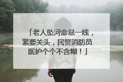 老人坠河命悬一线，紧要关头，民警消防员医护个个不含糊！
