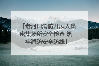 老河口消防开展人员密集场所安全检查 筑牢消防安全防线
