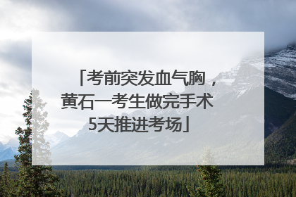 考前突发血气胸，黄石一考生做完手术5天推进考场