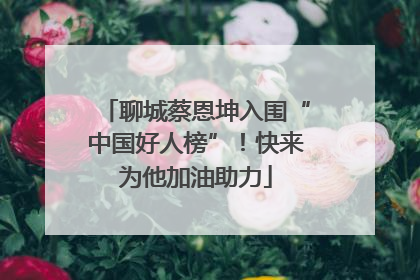 聊城蔡恩坤入围“中国好人榜”！快来为他加油助力