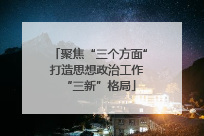 聚焦“三个方面” 打造思想政治工作“三新”格局