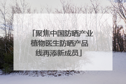 聚焦中国防晒产业 植物医生防晒产品线再添新成员