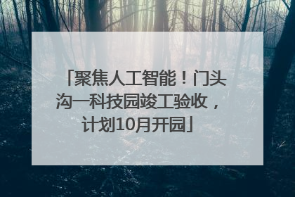 聚焦人工智能！门头沟一科技园竣工验收，计划10月开园