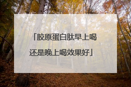 胶原蛋白肽早上喝还是晚上喝效果好