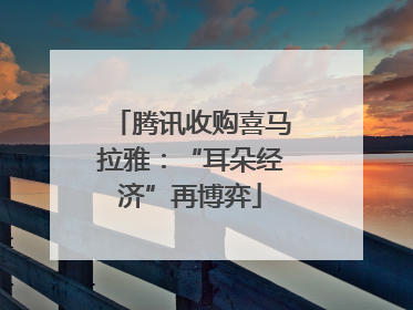 腾讯收购喜马拉雅：“耳朵经济”再博弈