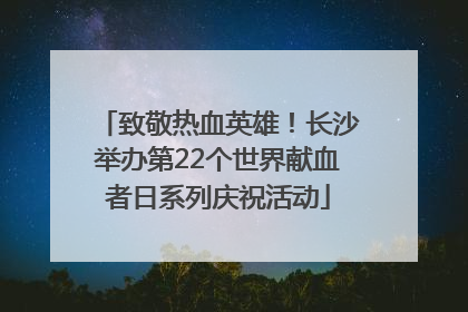 致敬热血英雄！长沙举办第22个世界献血者日系列庆祝活动
