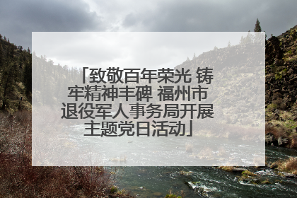 致敬百年荣光 铸牢精神丰碑 福州市退役军人事务局开展主题党日活动