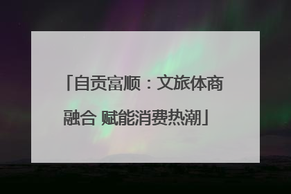 自贡富顺：文旅体商融合 赋能消费热潮