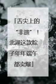 舌尖上的“非遗”！北湖这款粽子年年端午都卖爆