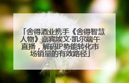 舍得酒业携手《舍得智慧人物》嘉宾埃文·凯尔端午直播，解码IP势能转化市场销量的有效路径