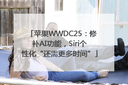 苹果WWDC25：修补AI功能，Siri个性化“还需更多时间”
